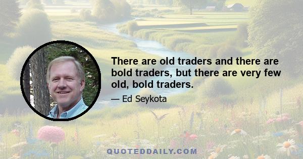 There are old traders and there are bold traders, but there are very few old, bold traders.