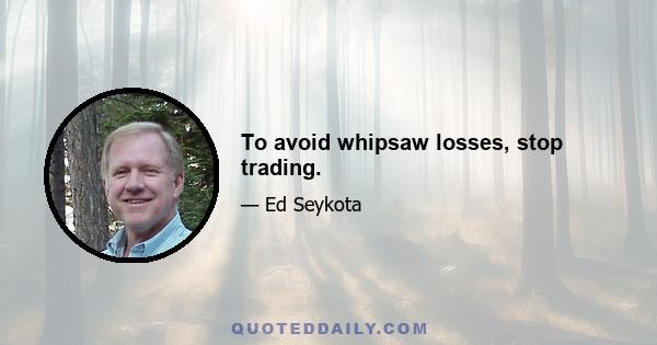 To avoid whipsaw losses, stop trading.