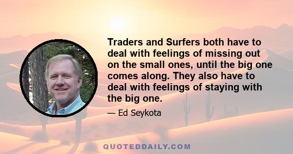 Traders and Surfers both have to deal with feelings of missing out on the small ones, until the big one comes along. They also have to deal with feelings of staying with the big one.