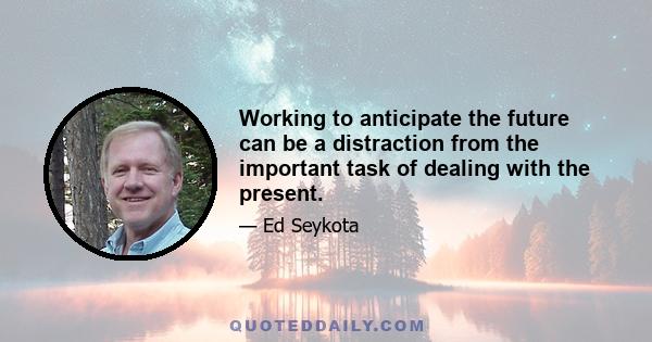 Working to anticipate the future can be a distraction from the important task of dealing with the present.