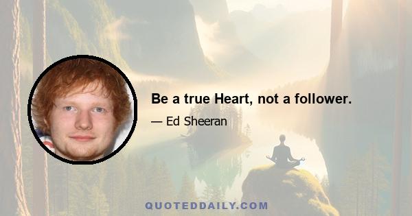 Be a true Heart, not a follower.