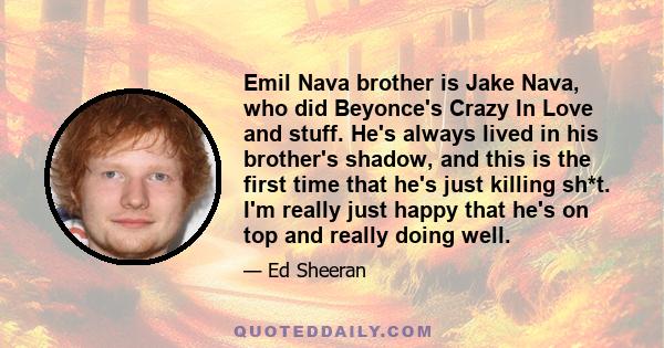 Emil Nava brother is Jake Nava, who did Beyonce's Crazy In Love and stuff. He's always lived in his brother's shadow, and this is the first time that he's just killing sh*t. I'm really just happy that he's on top and