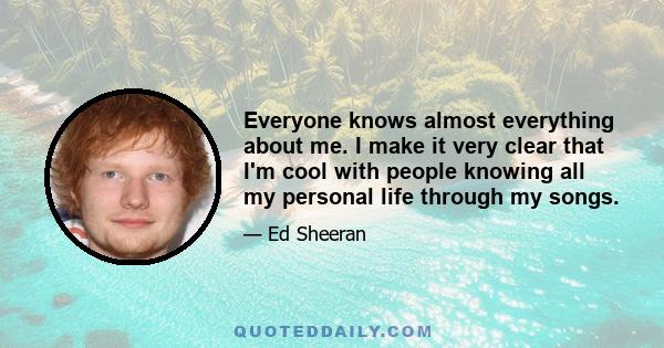 Everyone knows almost everything about me. I make it very clear that I'm cool with people knowing all my personal life through my songs.