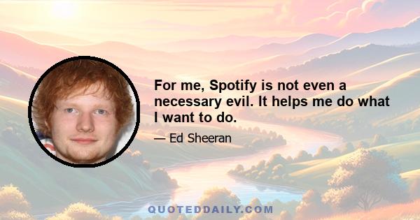 For me, Spotify is not even a necessary evil. It helps me do what I want to do.