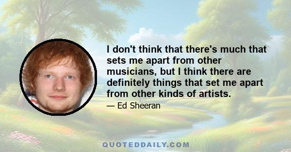 I don't think that there's much that sets me apart from other musicians, but I think there are definitely things that set me apart from other kinds of artists.