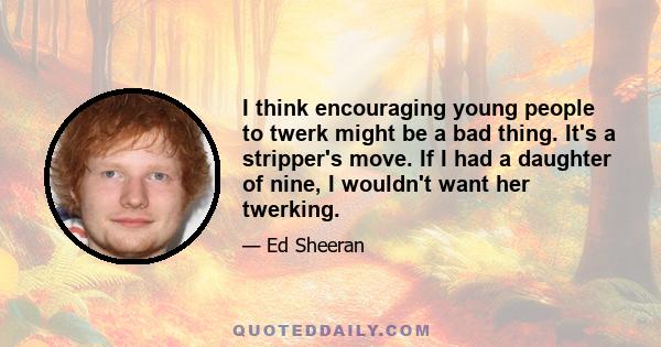 I think encouraging young people to twerk might be a bad thing. It's a stripper's move. If I had a daughter of nine, I wouldn't want her twerking.