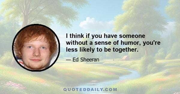 I think if you have someone without a sense of humor, you're less likely to be together.