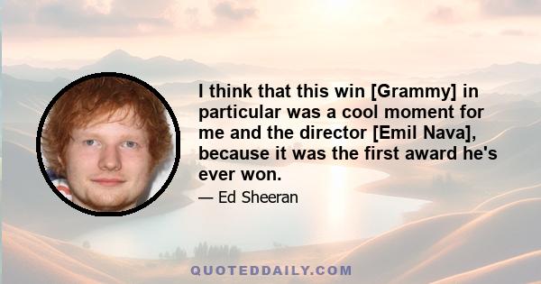 I think that this win [Grammy] in particular was a cool moment for me and the director [Emil Nava], because it was the first award he's ever won.