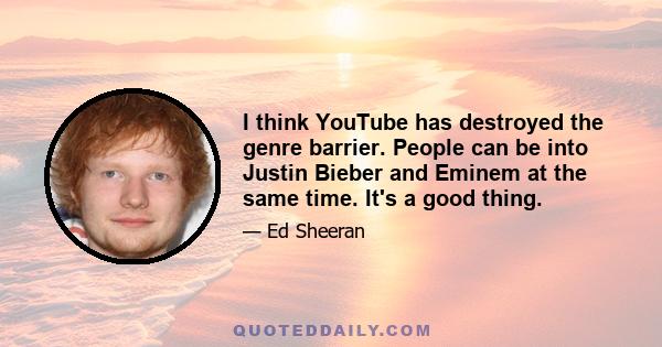 I think YouTube has destroyed the genre barrier. People can be into Justin Bieber and Eminem at the same time. It's a good thing.