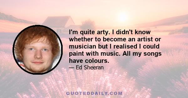 I'm quite arty. I didn't know whether to become an artist or musician but I realised I could paint with music. All my songs have colours.