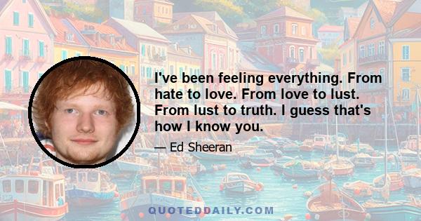 I've been feeling everything. From hate to love. From love to lust. From lust to truth. I guess that's how I know you.