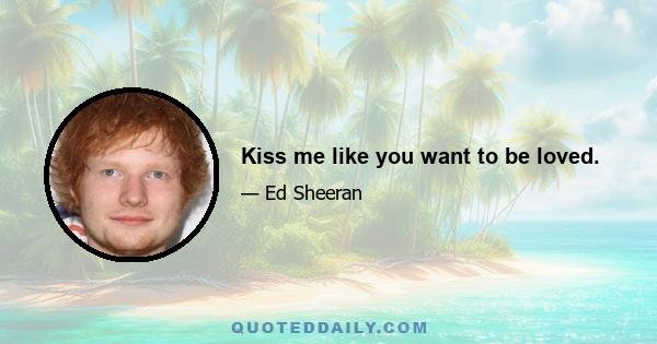 Kiss me like you want to be loved.