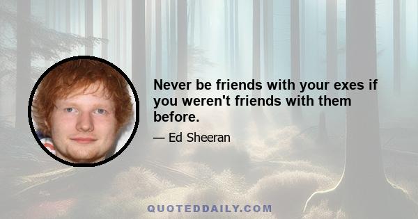 Never be friends with your exes if you weren't friends with them before.