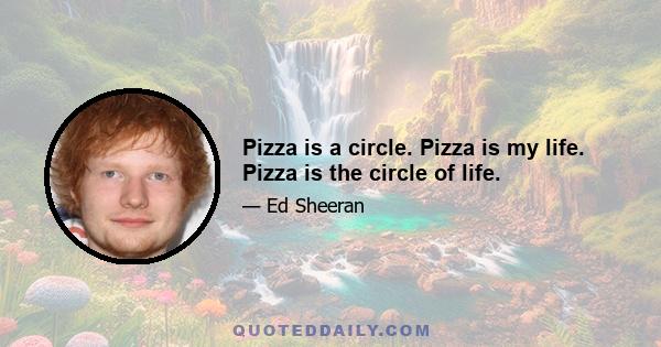 Pizza is a circle. Pizza is my life. Pizza is the circle of life.