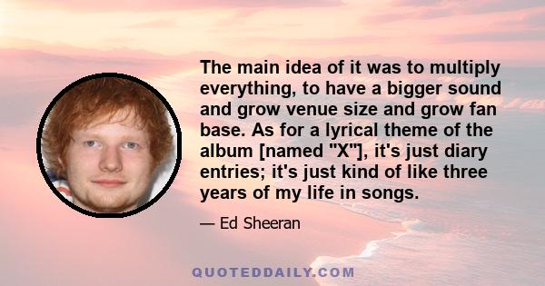 The main idea of it was to multiply everything, to have a bigger sound and grow venue size and grow fan base. As for a lyrical theme of the album [named X], it's just diary entries; it's just kind of like three years of 