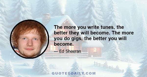 The more you write tunes, the better they will become. The more you do gigs, the better you will become.