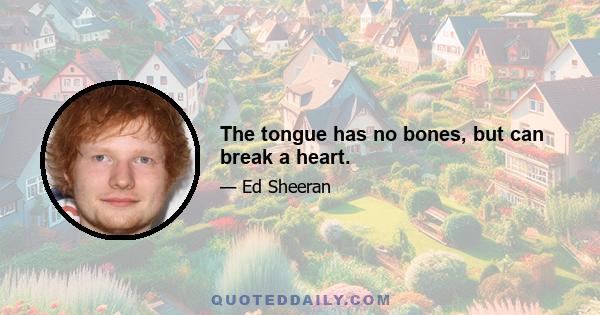 The tongue has no bones, but can break a heart.