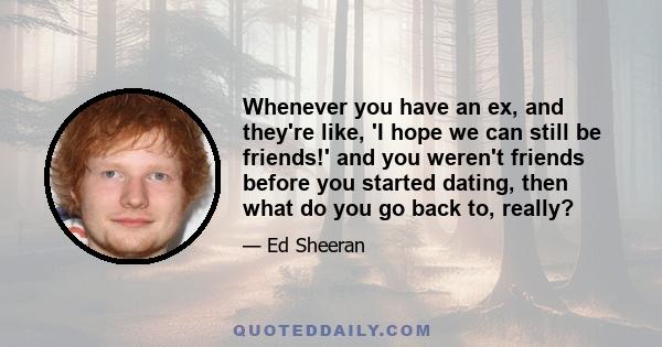 Whenever you have an ex, and they're like, 'I hope we can still be friends!' and you weren't friends before you started dating, then what do you go back to, really?