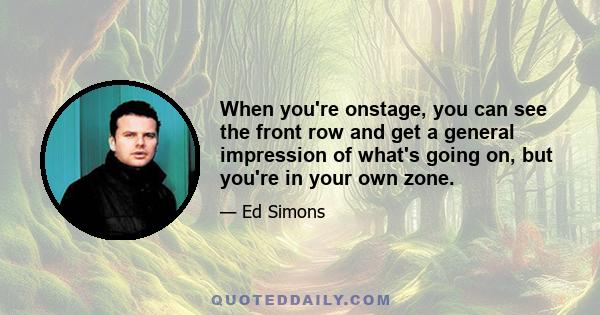 When you're onstage, you can see the front row and get a general impression of what's going on, but you're in your own zone.