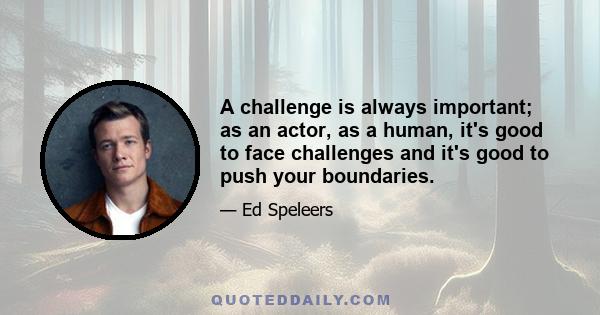 A challenge is always important; as an actor, as a human, it's good to face challenges and it's good to push your boundaries.