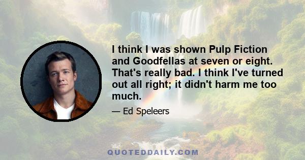 I think I was shown Pulp Fiction and Goodfellas at seven or eight. That's really bad. I think I've turned out all right; it didn't harm me too much.