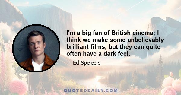 I'm a big fan of British cinema; I think we make some unbelievably brilliant films, but they can quite often have a dark feel.