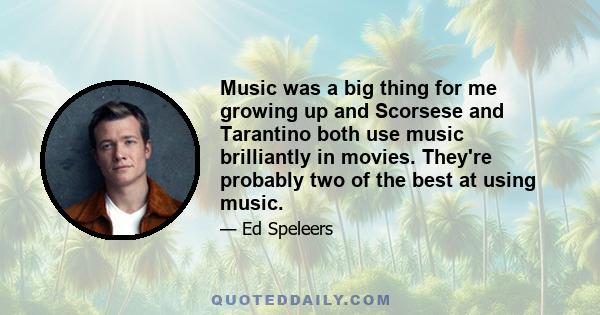 Music was a big thing for me growing up and Scorsese and Tarantino both use music brilliantly in movies. They're probably two of the best at using music.