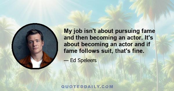 My job isn't about pursuing fame and then becoming an actor. It's about becoming an actor and if fame follows suit, that's fine.