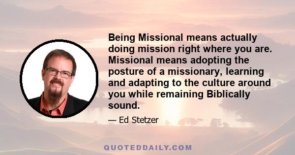 Being Missional means actually doing mission right where you are. Missional means adopting the posture of a missionary, learning and adapting to the culture around you while remaining Biblically sound.