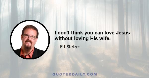 I don't think you can love Jesus without loving His wife.