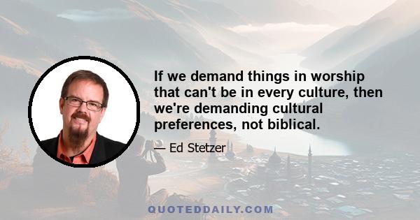 If we demand things in worship that can't be in every culture, then we're demanding cultural preferences, not biblical.