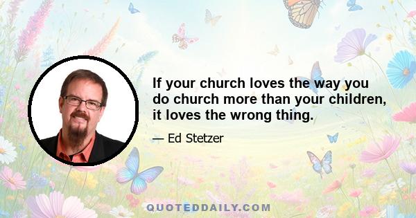 If your church loves the way you do church more than your children, it loves the wrong thing.