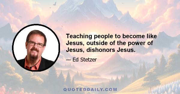 Teaching people to become like Jesus, outside of the power of Jesus, dishonors Jesus.