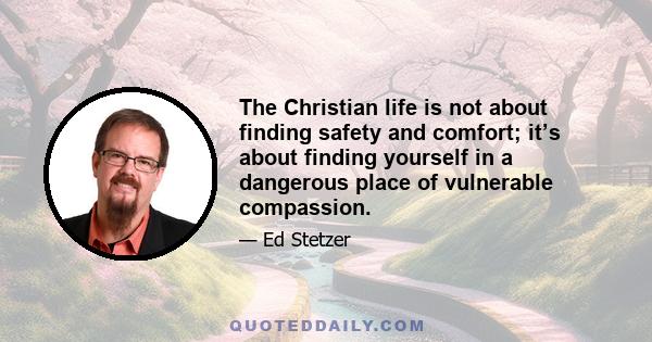 The Christian life is not about finding safety and comfort; it’s about finding yourself in a dangerous place of vulnerable compassion.