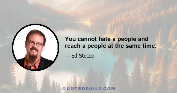 You cannot hate a people and reach a people at the same time.