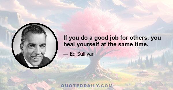 If you do a good job for others, you heal yourself at the same time.