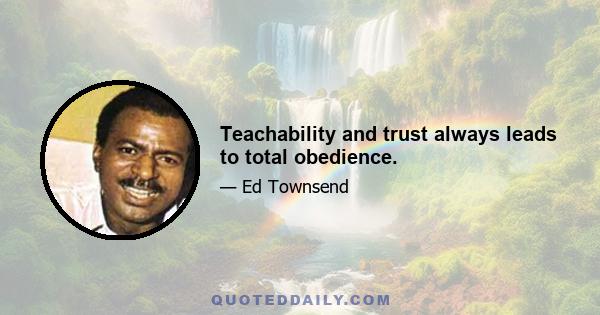 Teachability and trust always leads to total obedience.