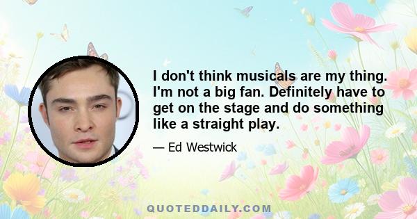 I don't think musicals are my thing. I'm not a big fan. Definitely have to get on the stage and do something like a straight play.