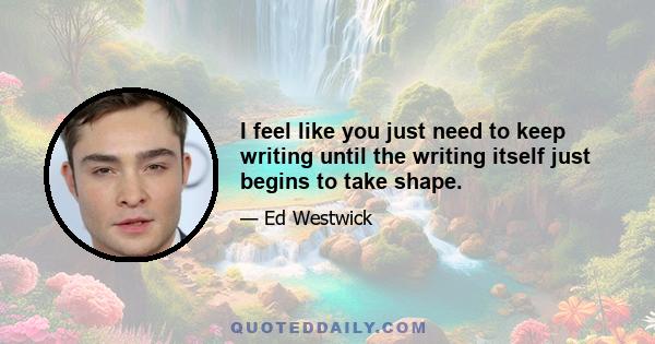 I feel like you just need to keep writing until the writing itself just begins to take shape.