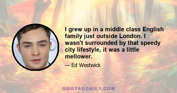 I grew up in a middle class English family just outside London. I wasn't surrounded by that speedy city lifestyle, it was a little mellower.