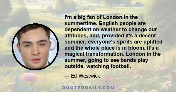 I'm a big fan of London in the summertime. English people are dependent on weather to change our attitudes, and, provided it's a decent summer, everyone's spirits are uplifted and the whole place is in bloom. It's a