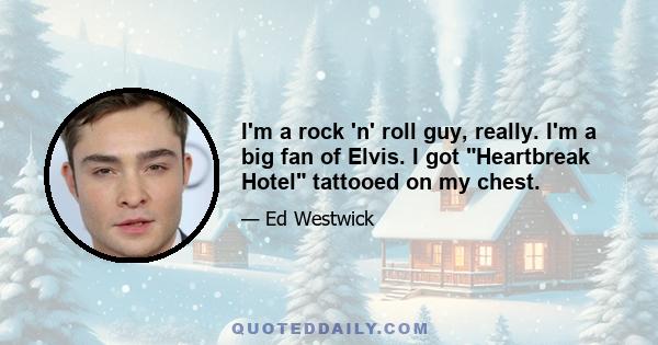 I'm a rock 'n' roll guy, really. I'm a big fan of Elvis. I got Heartbreak Hotel tattooed on my chest.