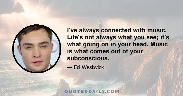 I've always connected with music. Life's not always what you see; it's what going on in your head. Music is what comes out of your subconscious.