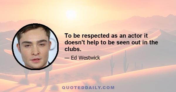 To be respected as an actor it doesn't help to be seen out in the clubs.