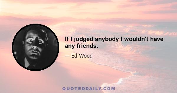 If I judged anybody I wouldn't have any friends.