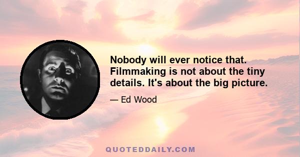 Nobody will ever notice that. Filmmaking is not about the tiny details. It's about the big picture.