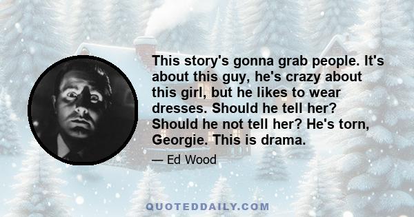 This story's gonna grab people. It's about this guy, he's crazy about this girl, but he likes to wear dresses. Should he tell her? Should he not tell her? He's torn, Georgie. This is drama.