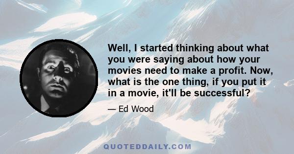 Well, I started thinking about what you were saying about how your movies need to make a profit. Now, what is the one thing, if you put it in a movie, it'll be successful?