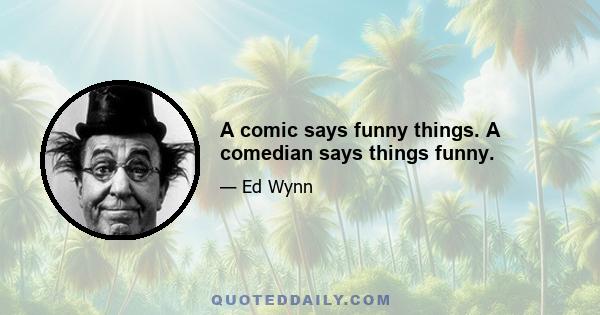 A comic says funny things. A comedian says things funny.