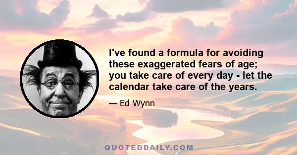 I've found a formula for avoiding these exaggerated fears of age; you take care of every day - let the calendar take care of the years.